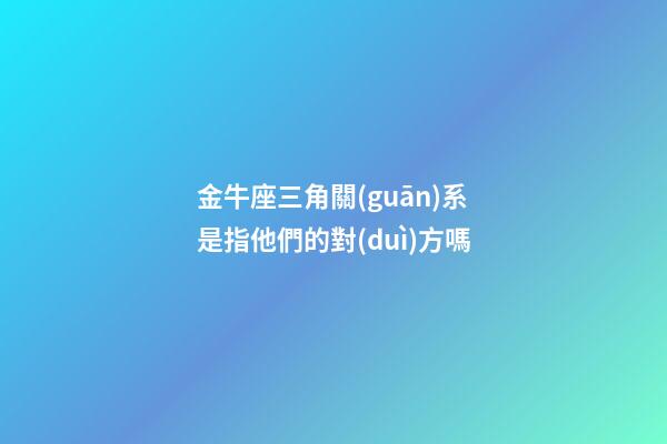金牛座三角關(guān)系是指他們的對(duì)方嗎-第1張-星座運(yùn)勢(shì)-玄機(jī)派