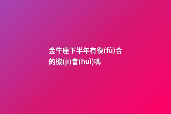 金牛座下半年有復(fù)合的機(jī)會(huì)嗎-第1張-星座運(yùn)勢(shì)-玄機(jī)派