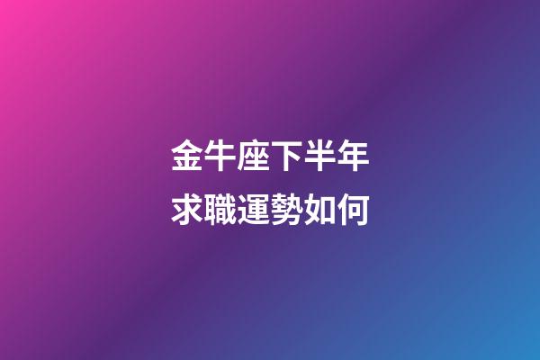 金牛座下半年求職運勢如何-第1張-星座運勢-玄機派