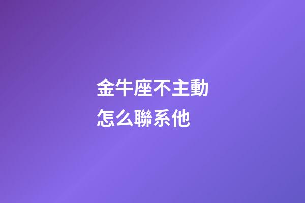 金牛座不主動怎么聯系他-第1張-星座運勢-玄機派