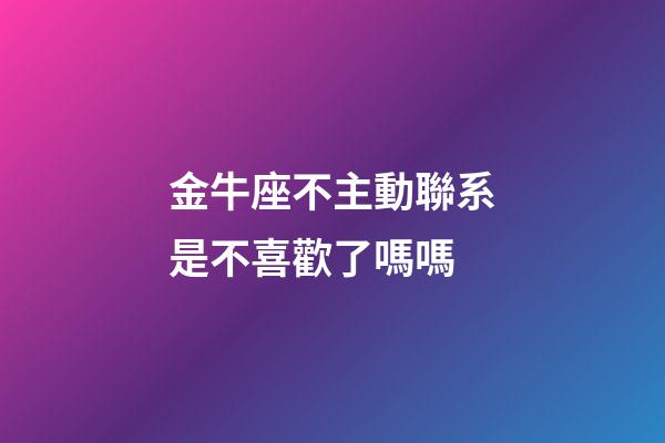 金牛座不主動聯系是不喜歡了嗎嗎-第1張-星座運勢-玄機派
