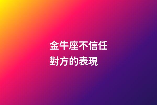 金牛座不信任對方的表現-第1張-星座運勢-玄機派