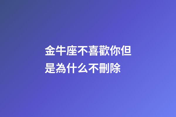 金牛座不喜歡你但是為什么不刪除-第1張-星座運勢-玄機派