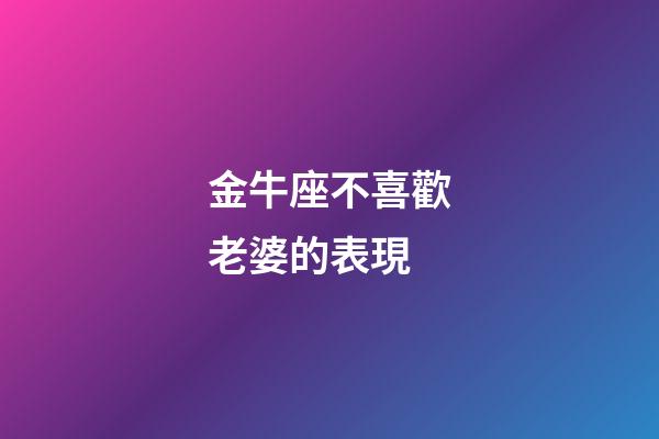 金牛座不喜歡老婆的表現-第1張-星座運勢-玄機派
