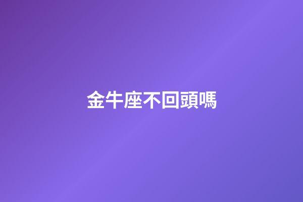 金牛座不回頭嗎-第1張-星座運勢-玄機派