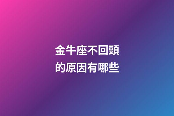 金牛座不回頭的原因有哪些-第1張-星座運勢-玄機派
