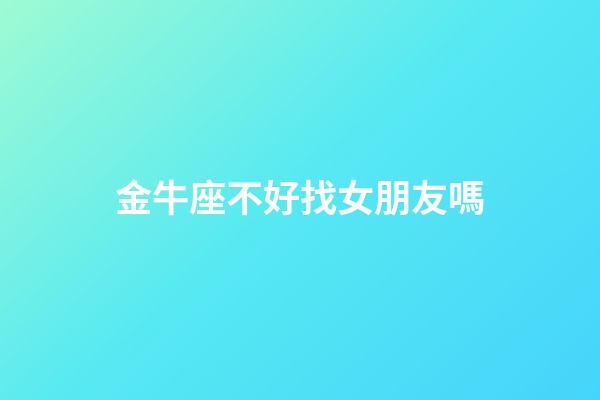 金牛座不好找女朋友嗎-第1張-星座運勢-玄機派