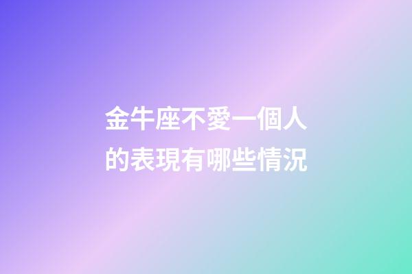 金牛座不愛一個人的表現有哪些情況-第1張-星座運勢-玄機派