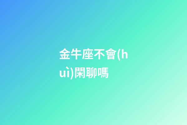 金牛座不會(huì)閑聊嗎-第1張-星座運(yùn)勢(shì)-玄機(jī)派