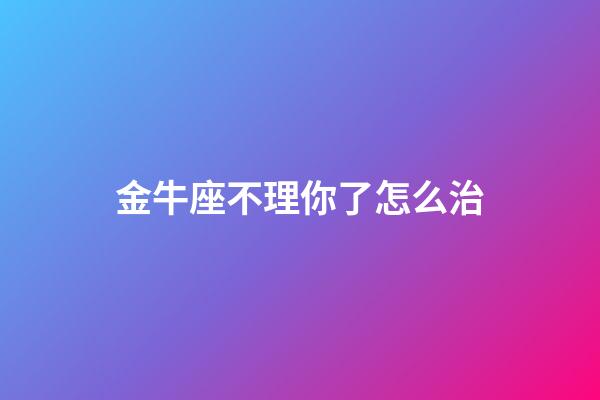 金牛座不理你了怎么治-第1張-星座運勢-玄機派