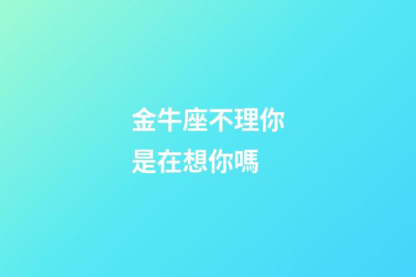 金牛座不理你是在想你嗎-第1張-星座運勢-玄機派
