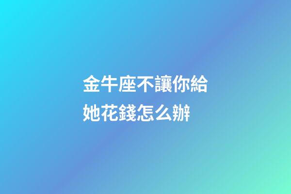 金牛座不讓你給她花錢怎么辦-第1張-星座運勢-玄機派