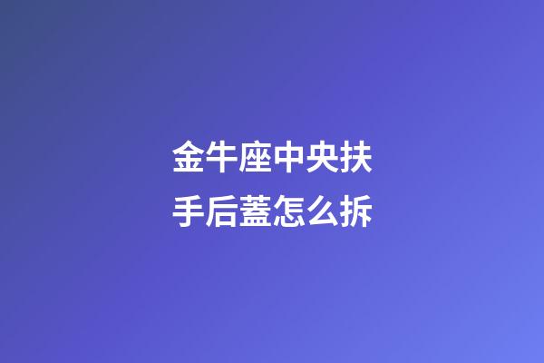 金牛座中央扶手后蓋怎么拆-第1張-星座運勢-玄機派