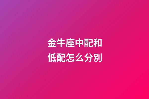 金牛座中配和低配怎么分別-第1張-星座運勢-玄機派