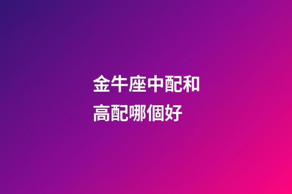 金牛座中配和高配哪個好-第1張-星座運勢-玄機派