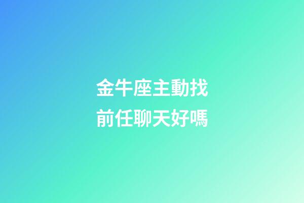 金牛座主動找前任聊天好嗎-第1張-星座運勢-玄機派