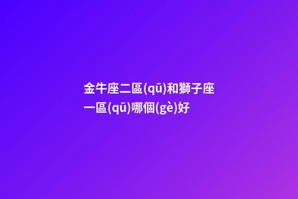金牛座二區(qū)和獅子座一區(qū)哪個(gè)好-第1張-星座運(yùn)勢-玄機(jī)派