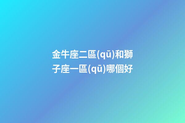 金牛座二區(qū)和獅子座一區(qū)哪個好