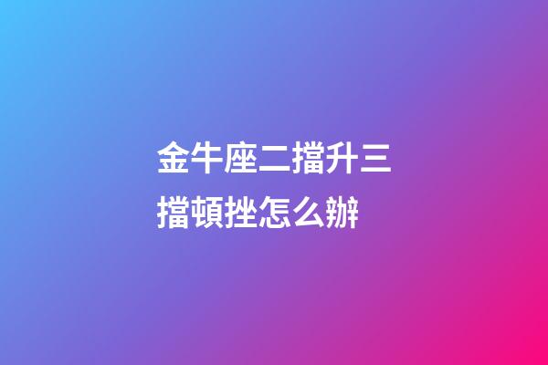 金牛座二擋升三擋頓挫怎么辦-第1張-星座運(yùn)勢-玄機(jī)派
