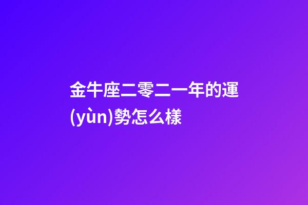 金牛座二零二一年的運(yùn)勢怎么樣-第1張-星座運(yùn)勢-玄機(jī)派