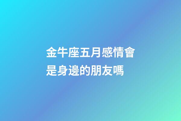 金牛座五月感情會是身邊的朋友嗎-第1張-星座運勢-玄機派