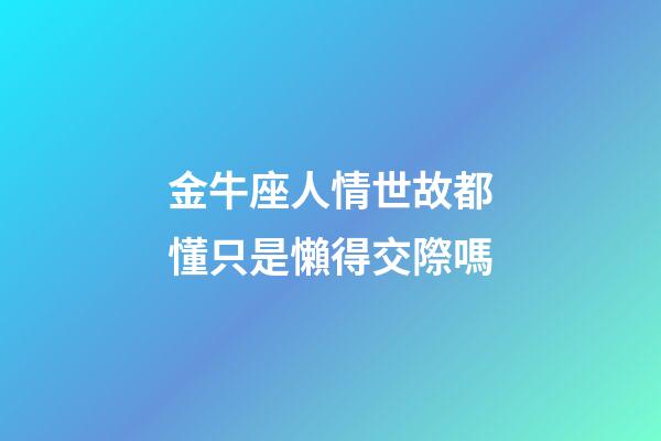 金牛座人情世故都懂只是懶得交際嗎-第1張-星座運勢-玄機派