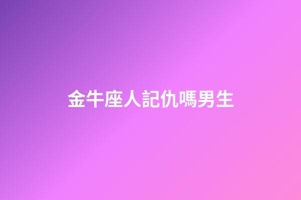 金牛座人記仇嗎男生-第1張-星座運(yùn)勢(shì)-玄機(jī)派