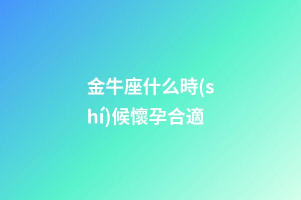 金牛座什么時(shí)候懷孕合適-第1張-星座運(yùn)勢(shì)-玄機(jī)派