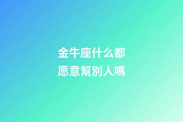 金牛座什么都愿意幫別人嗎-第1張-星座運勢-玄機派