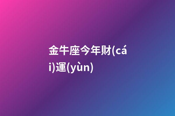 金牛座今年財(cái)運(yùn)（金牛座今年的命運(yùn)）