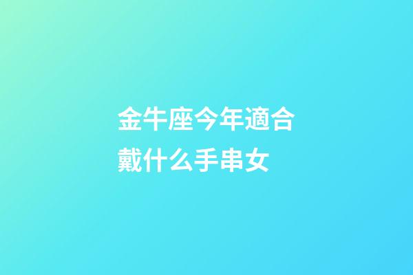 金牛座今年適合戴什么手串女-第1張-星座運勢-玄機派