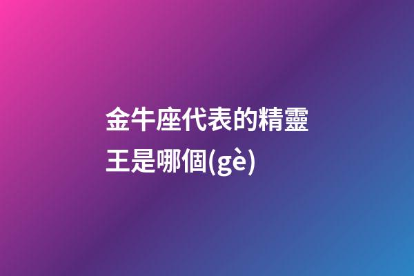 金牛座代表的精靈王是哪個(gè)-第1張-星座運(yùn)勢-玄機(jī)派