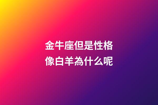 金牛座但是性格像白羊為什么呢-第1張-星座運勢-玄機派