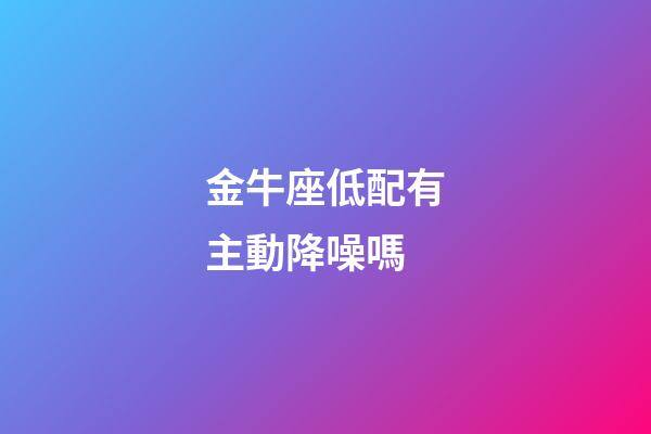 金牛座低配有主動降噪嗎