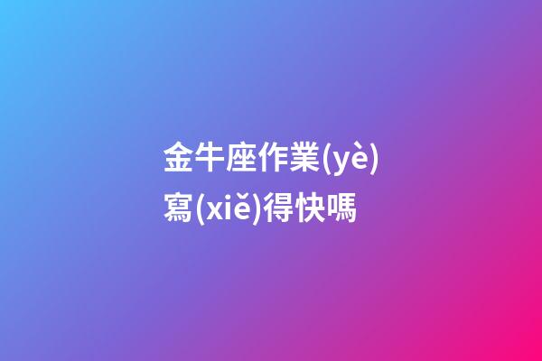 金牛座作業(yè)寫(xiě)得快嗎-第1張-星座運(yùn)勢(shì)-玄機(jī)派