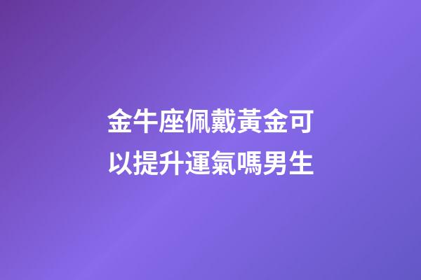 金牛座佩戴黃金可以提升運氣嗎男生-第1張-星座運勢-玄機派