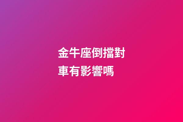 金牛座倒擋對車有影響嗎-第1張-星座運勢-玄機派