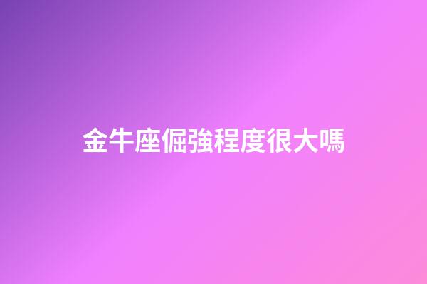 金牛座倔強程度很大嗎-第1張-星座運勢-玄機派