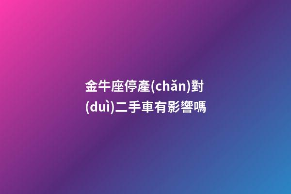金牛座停產(chǎn)對(duì)二手車有影響嗎