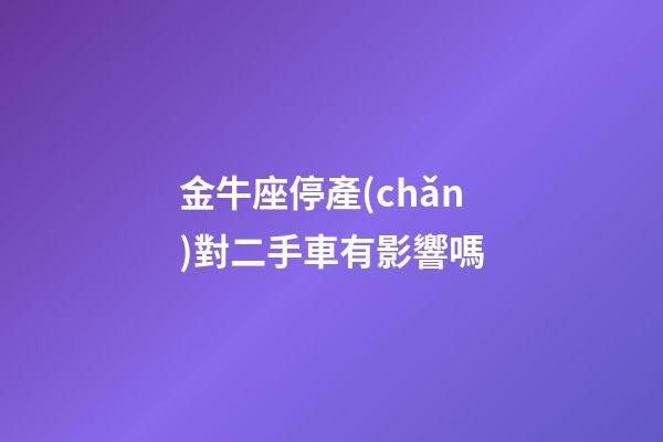 金牛座停產(chǎn)對二手車有影響嗎-第1張-星座運勢-玄機派