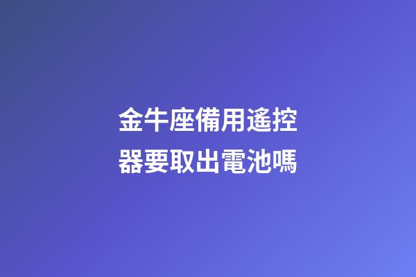 金牛座備用遙控器要取出電池嗎-第1張-星座運勢-玄機派