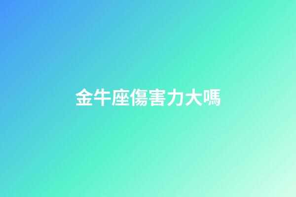 金牛座傷害力大嗎-第1張-星座運勢-玄機派