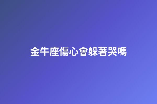 金牛座傷心會躲著哭嗎-第1張-星座運勢-玄機派