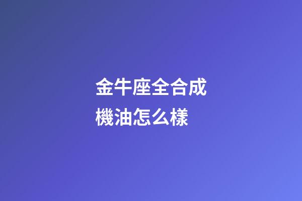 金牛座全合成機油怎么樣