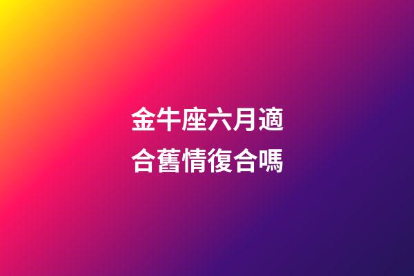 金牛座六月適合舊情復合嗎-第1張-星座運勢-玄機派
