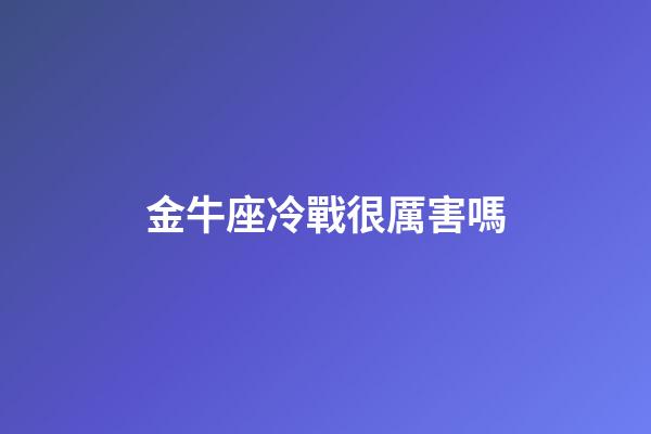 金牛座冷戰很厲害嗎-第1張-星座運勢-玄機派