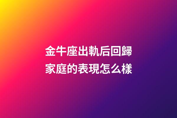 金牛座出軌后回歸家庭的表現怎么樣-第1張-星座運勢-玄機派