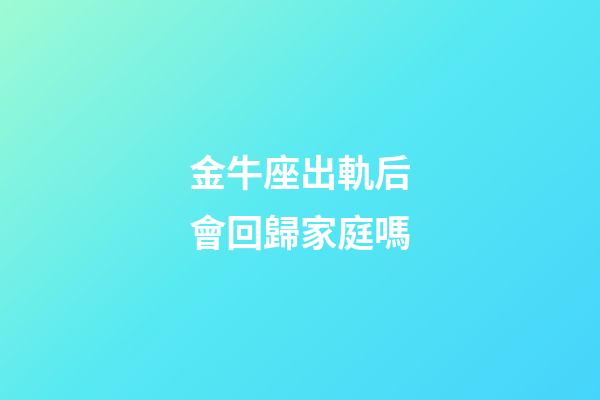 金牛座出軌后會回歸家庭嗎-第1張-星座運勢-玄機派