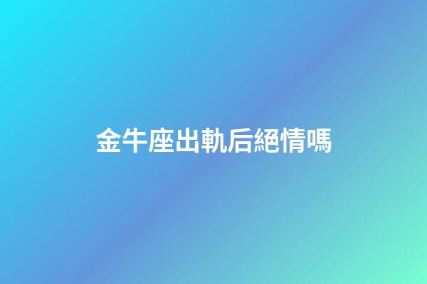 金牛座出軌后絕情嗎-第1張-星座運勢-玄機派