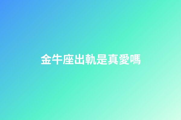 金牛座出軌是真愛嗎-第1張-星座運勢-玄機派